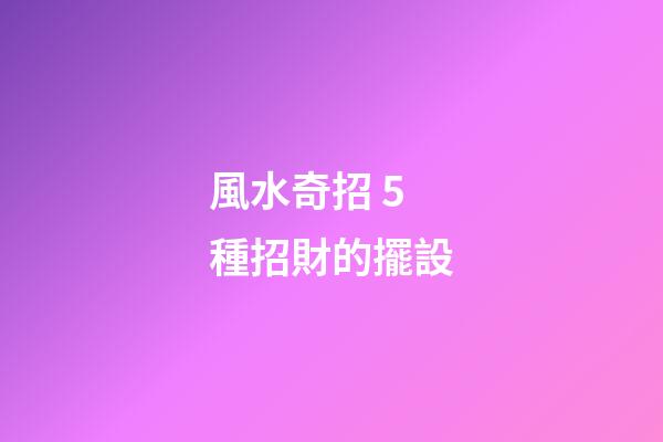 風水奇招 5種招財的擺設